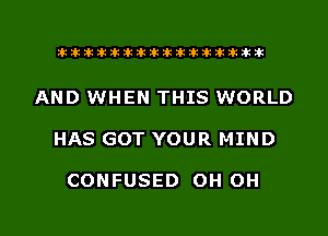 liihihihiliiliiliihiliihihihihihihih

AND WHEN THIS WORLD

HAS GOT YOUR MIND

CONFUSED OH OH