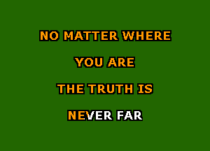 NO MATTER WHERE

YOU ARE
THE TRUTH IS

NEVER FAR