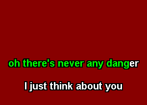 oh there's never any danger

ljust think about you