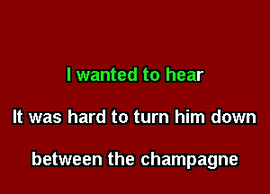 I wanted to hear

It was hard to turn him down

between the champagne