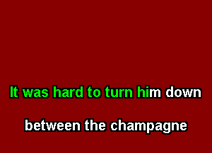 It was hard to turn him down

between the champagne