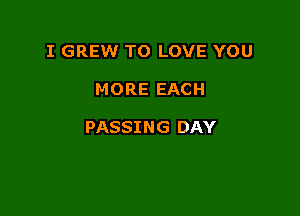 I GREW TO LOVE YOU

MORE EACH

PASSING DAY