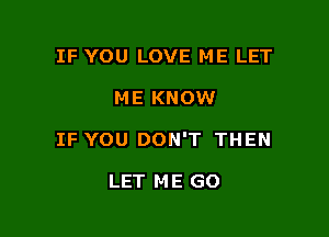 IF YOU LOVE ME LET

ME KNOW

IF YOU DON'T THEN

LET M E GO