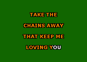 TAKE THE

CHAINS AWAY

THAT KEEP ME

LOVING YO U