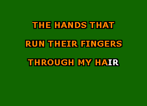 THE HANDS THAT

RUN THEIR FINGERS

THROUGH MY HAIR