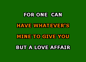 FOR ONE CAN
HAVE WHATEVER'S

MINE TO GIVE YOU

BUT A LOVE AFFAIR