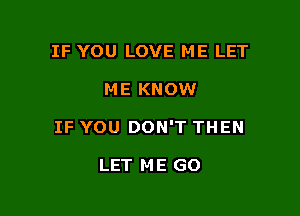 IF YOU LOVE ME LET

ME KNOW

IF YOU DON'T THEN

LET M E GO