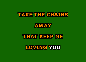 TAKE THE CHAINS

AWAY
THAT KEEP M E

LOVING YO U