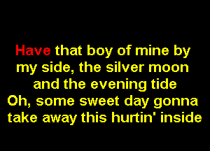 Have that boy of mine by
my side, the silver moon
and the evening tide
Oh, some sweet day gonna
take away this hurtin' inside