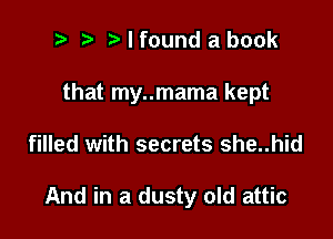 ? '5' I found a book

that my..mama kept

filled with secrets she..hid

And in a dusty old attic