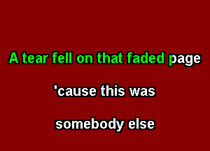 A tear fell on that faded page

'cause this was

somebody else