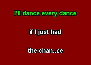 Pll dance every dance

if ljust had

the chan..ce