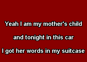 Yeah I am my mother's child

and tonight in this car

I got her words in my suitcase