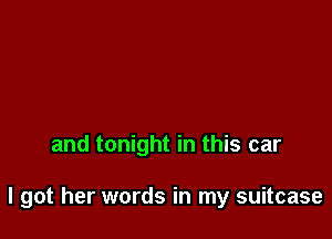 and tonight in this car

I got her words in my suitcase