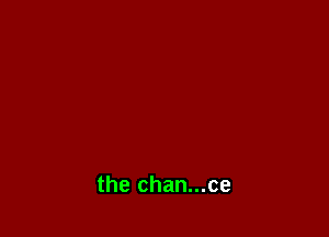 the chan...ce