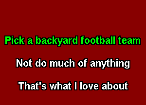 Pick a backyard football team

Not do much of anything

That's what I love about