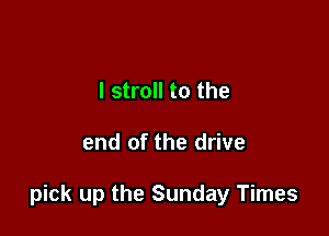 l stroll to the

end of the drive

pick up the Sunday Times