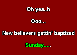 Oh yea..h

000...
New believers gettin' baptized

Sunday .....