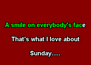 A smile on everybody's face

That's what I love about

Sunday .....