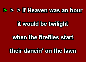 z? w w If Heaven was an hour

it would be twilight

when the fireflies start

their dancin' on the lawn