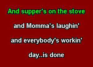 And supper's on the stove

and Mommds laughin'

and everybody's workin'

day..is done