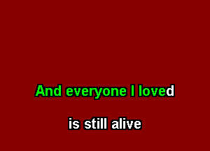 And everyone I loved

is still alive