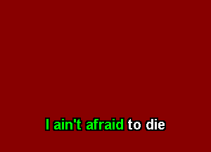 I ain't afraid to die