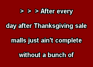 r t' t' After every

day after Thanksgiving sale

malls just ain't complete

without a bunch of