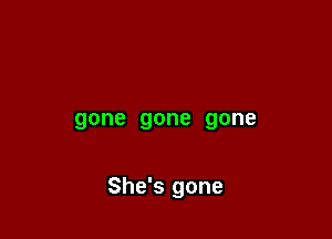 gone gone gone

She's gone