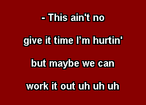 - This ain't no

give it time Pm hurtin'

but maybe we can

work it out uh uh uh