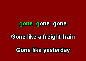 gone gone gone

Gone like a freight train

Gone like yesterday