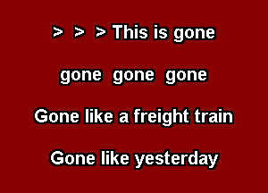 2) This is gone

gone gone gone

Gone like a freight train

Gone like yesterday