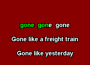 gone gone gone

Gone like a freight train

Gone like yesterday