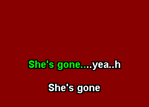 She's gone....yea..h

She's gone