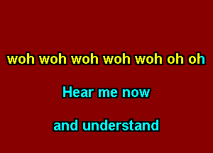 woh woh woh woh woh oh oh

Hear me now

and understand