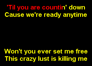 'Til you are countin' down
Cause we're ready anytime

Won't you ever set me free
This crazy lust is killing me