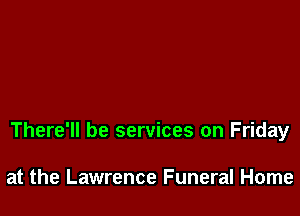 There'll be services on Friday

at the Lawrence Funeral Home