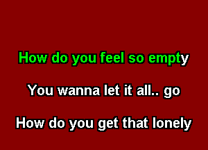 How do you feel so empty

You wanna let it all.. go

How do you get that lonely