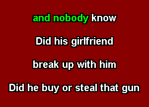 and nobody know
Did his girlfriend

break up with him

Did he buy or steal that gun