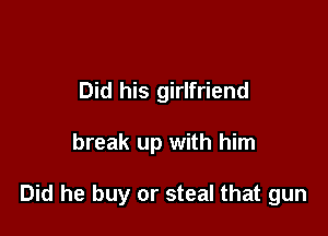 Did his girlfriend

break up with him

Did he buy or steal that gun