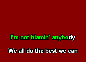 Pm not blamin' anybody

We all do the best we can