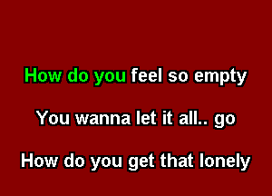 How do you feel so empty

You wanna let it all.. go

How do you get that lonely