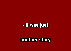 - It was just

another story