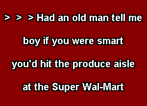 tv z? r) Had an old man tell me

boy if you were smart

you'd hit the produce aisle

at the Super Wal-Mart