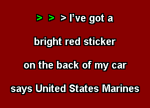 ? '5' t' We got a
bright red sticker

on the back of my car

says United States Marines