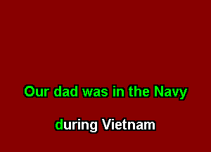 Our dad was in the Navy

during Vietnam
