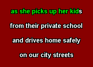 as she picks up her kids

from their private school

and drives home safely

on our city streets