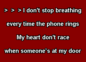 I don't stop breathing
every time the phone rings
My heart don't race

when someone? at my door