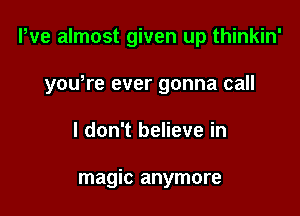 We almost given up thinkin'

yowre ever gonna call

I don't believe in

magic anymore