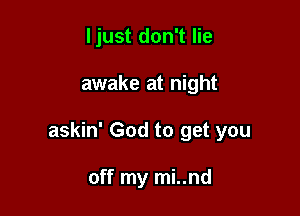 ljust don't lie

awake at night

askin' God to get you

off my mi..nd